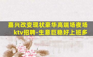 嘉兴改变现状豪华高端场夜场ktv招聘-生意巨稳好上班多